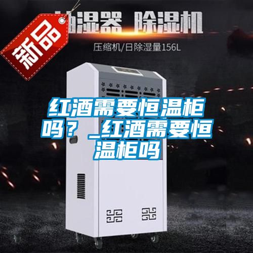紅酒需要恒溫柜嗎？_紅酒需要恒溫柜嗎
