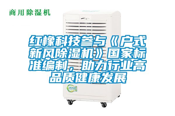 紅橡科技參與《戶式新風除濕機》國家標準編制，助力行業(yè)高品質(zhì)健康發(fā)展