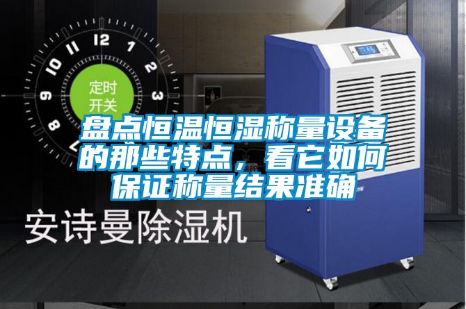 盤點恒溫恒濕稱量設(shè)備的那些特點，看它如何保證稱量結(jié)果準(zhǔn)確