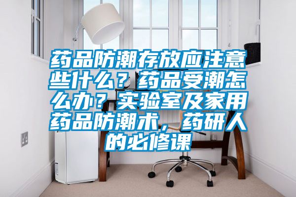 藥品防潮存放應(yīng)注意些什么？藥品受潮怎么辦？實(shí)驗(yàn)室及家用藥品防潮術(shù)，藥研人的必修課