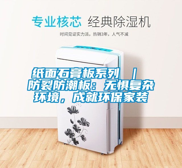 紙面石膏板系列 ｜ 防裂防潮板：無(wú)懼復(fù)雜環(huán)境，成就環(huán)保家裝
