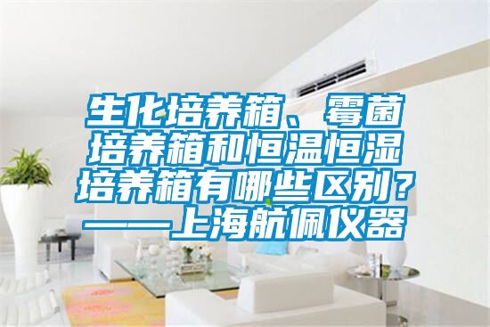 生化培養(yǎng)箱、霉菌培養(yǎng)箱和恒溫恒濕培養(yǎng)箱有哪些區(qū)別？——上海航佩儀器