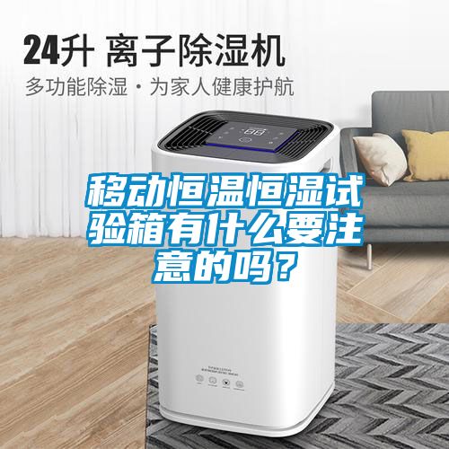 移動恒溫恒濕試驗(yàn)箱有什么要注意的嗎？