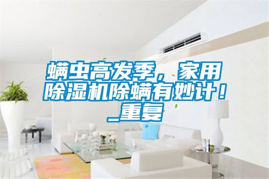 螨蟲(chóng)高發(fā)季，家用除濕機(jī)除螨有妙計(jì)！_重復(fù)
