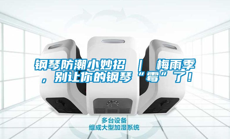 鋼琴防潮小妙招 ｜ 梅雨季，別讓你的鋼琴“霉”了！