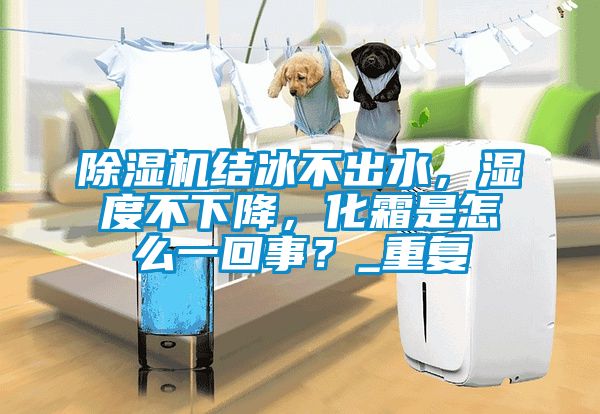 除濕機結(jié)冰不出水，濕度不下降，化霜是怎么一回事？_重復(fù)