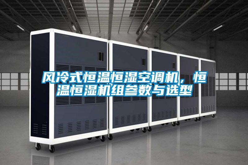 風(fēng)冷式恒溫恒濕空調(diào)機(jī)，恒溫恒濕機(jī)組參數(shù)與選型
