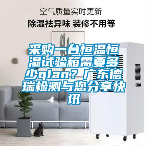 采購一臺恒溫恒濕試驗箱需要多少qian？廣東德瑞檢測與您分享快訊