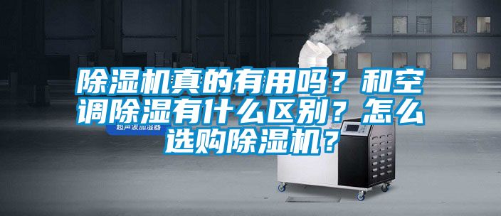 除濕機真的有用嗎？和空調(diào)除濕有什么區(qū)別？怎么選購除濕機？