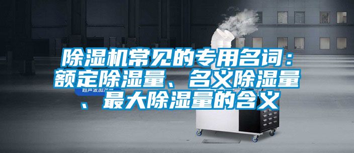 除濕機(jī)常見(jiàn)的專(zhuān)用名詞：額定除濕量、名義除濕量、最大除濕量的含義