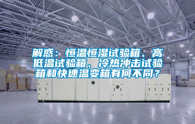 解惑：恒溫恒濕試驗箱、高低溫試驗箱、冷熱沖擊試驗箱和快速溫變箱有何不同？