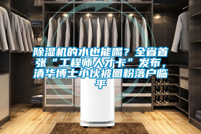 除濕機的水也能喝？全省首張“工程師人才卡”發(fā)布，清華博士小伙被圈粉落戶臨平
