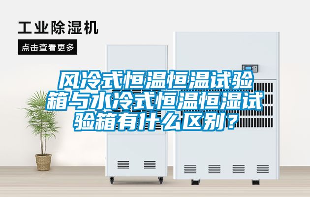 風(fēng)冷式恒溫恒溫試驗(yàn)箱與水冷式恒溫恒濕試驗(yàn)箱有什么區(qū)別？