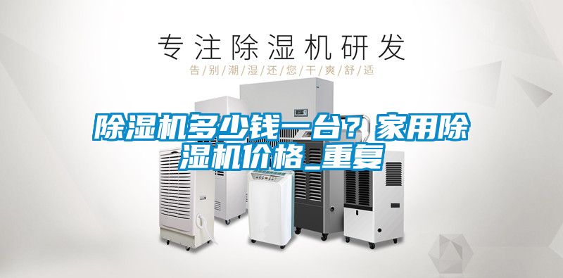 除濕機多少錢一臺？家用除濕機價格_重復