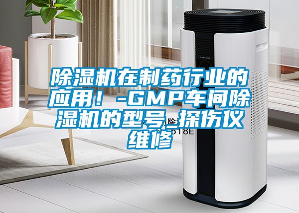 除濕機(jī)在制藥行業(yè)的應(yīng)用！-GMP車間除濕機(jī)的型號(hào)_探傷儀維修