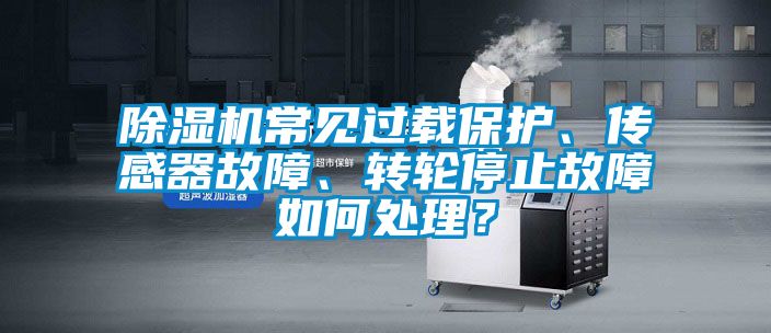 除濕機常見過載保護、傳感器故障、轉輪停止故障如何處理？