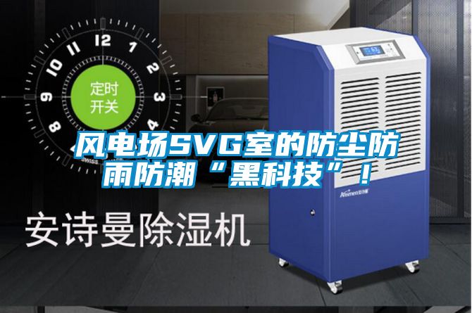 風(fēng)電場SVG室的防塵防雨防潮“黑科技”！