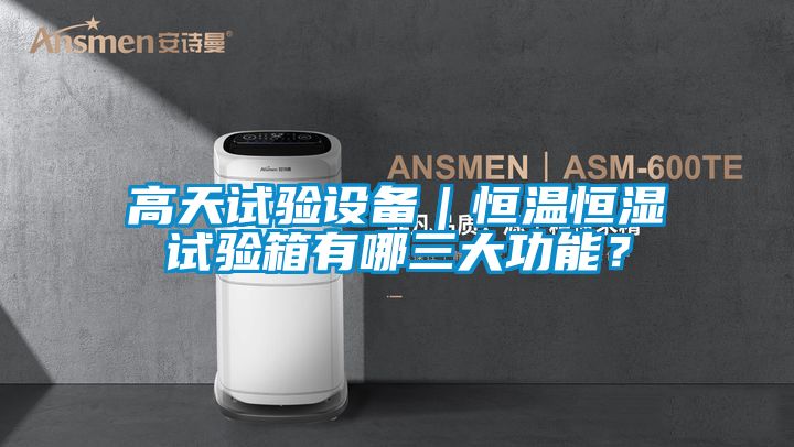 高天試驗(yàn)設(shè)備｜恒溫恒濕試驗(yàn)箱有哪三大功能？