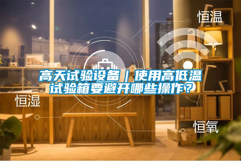 高天試驗設(shè)備｜使用高低溫試驗箱要避開哪些操作？