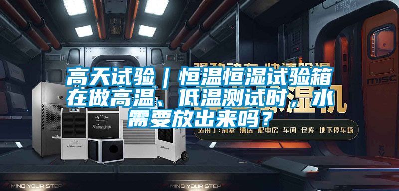 高天試驗｜恒溫恒濕試驗箱在做高溫、低溫測試時，水需要放出來嗎？