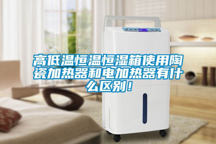 高低溫恒溫恒濕箱使用陶瓷加熱器和電加熱器有什么區(qū)別！